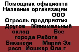 Помощник официанта › Название организации ­ Maximilian'S Brauerei, ООО › Отрасль предприятия ­ Другое › Минимальный оклад ­ 15 000 - Все города Работа » Вакансии   . Марий Эл респ.,Йошкар-Ола г.